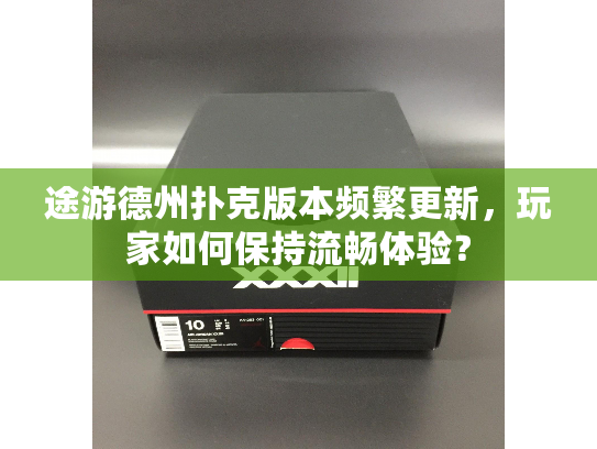 途游德州扑克版本频繁更新，玩家如何保持流畅体验？