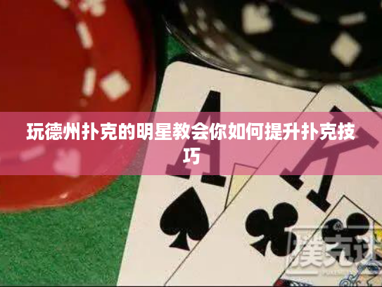 玩德州扑克的明星教会你如何提升扑克技巧