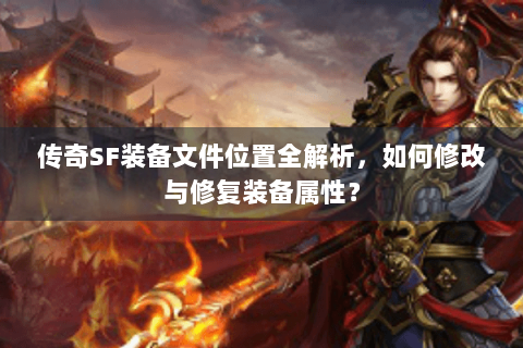 传奇SF装备文件位置全解析，如何修改与修复装备属性？