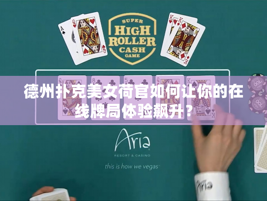 德州扑克美女荷官如何让你的在线牌局体验飙升？