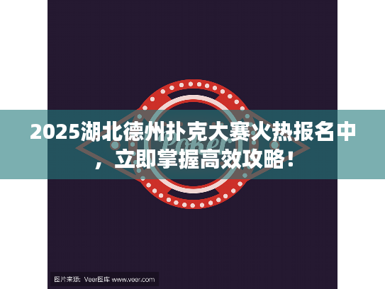 2025湖北德州扑克大赛火热报名中，立即掌握高效攻略！