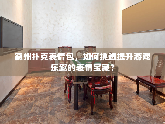 德州扑克表情包，如何挑选提升游戏乐趣的表情宝藏？