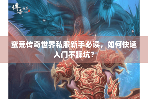 蛮荒传奇世界私服新手必读，如何快速入门不踩坑？
