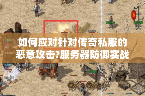 如何应对针对传奇私服的恶意攻击?服务器防御实战指南