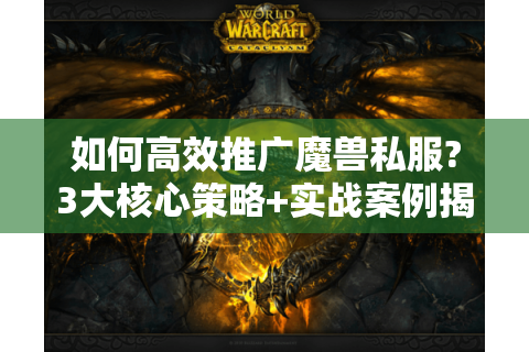 如何高效推广魔兽私服?3大核心策略+实战案例揭秘