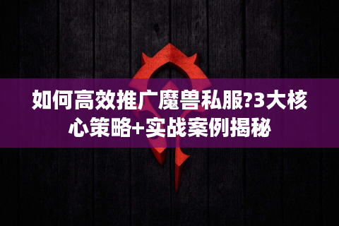 如何高效推广魔兽私服?3大核心策略+实战案例揭秘