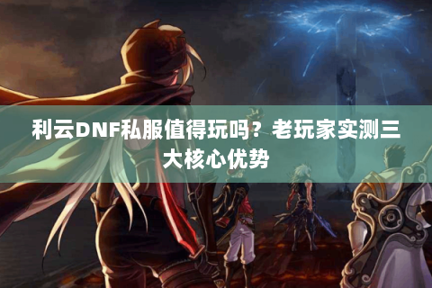 利云DNF私服值得玩吗？老玩家实测三大核心优势