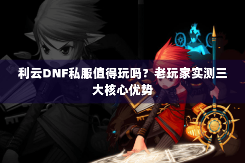 利云DNF私服值得玩吗？老玩家实测三大核心优势