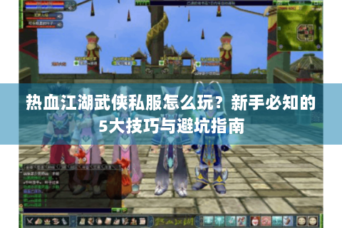 热血江湖武侠私服怎么玩？新手必知的5大技巧与避坑指南