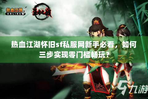 热血江湖怀旧sf私服网新手必看，如何三步实现零门槛畅玩？