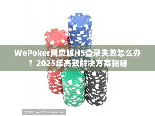 WePoker网页版H5登录失败怎么办？2025年高效解决方案揭秘