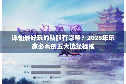 诛仙最好玩的私服有哪些？2025年玩家必看的五大选择标准
