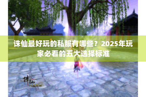 诛仙最好玩的私服有哪些？2025年玩家必看的五大选择标准