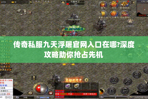 传奇私服九天浮屠官网入口在哪?深度攻略助你抢占先机