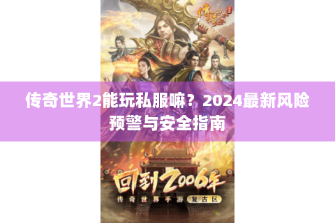 传奇世界2能玩私服嘛？2024最新风险预警与安全指南