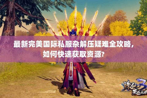 最新完美国际私服杂解压疑难全攻略,如何快速获取资源?