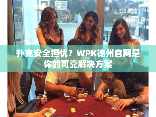 扑克安全担忧？WPK德州官网是你的可靠解决方案