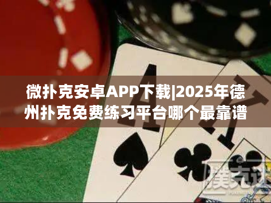 微扑克安卓APP下载|2025年德州扑克免费练习平台哪个最靠谱？