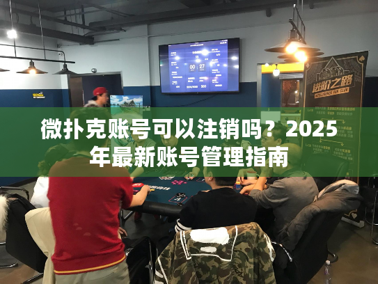 微扑克账号可以注销吗？2025年最新账号管理指南
