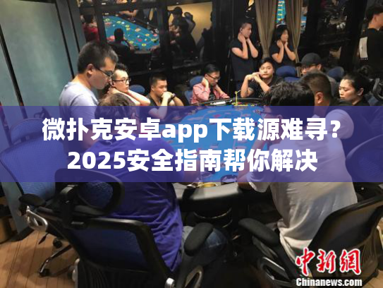 微扑克安卓app下载源难寻？2025安全指南帮你解决