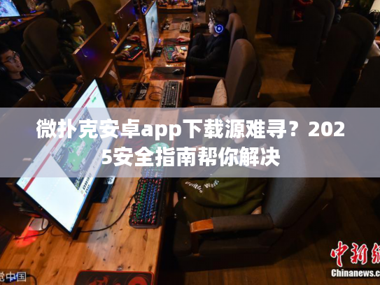 微扑克安卓app下载源难寻？2025安全指南帮你解决