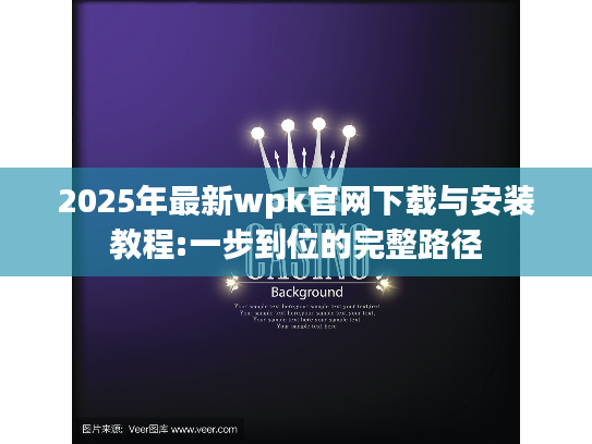 2025年最新wpk官网下载与安装教程:一步到位的完整路径