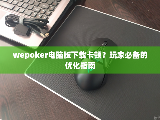 wepoker电脑版下载卡顿？玩家必备的优化指南
