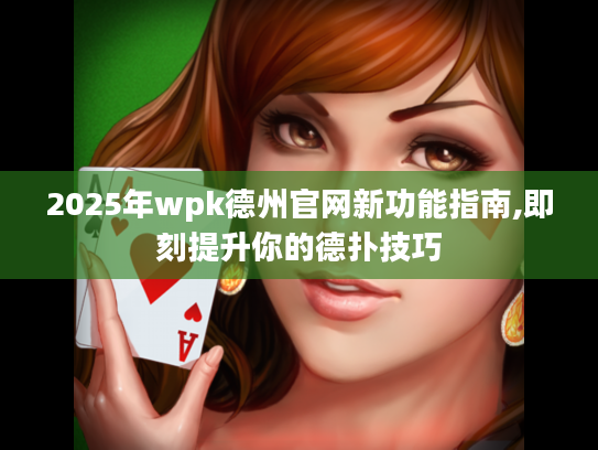 2025年wpk德州官网新功能指南,即刻提升你的德扑技巧