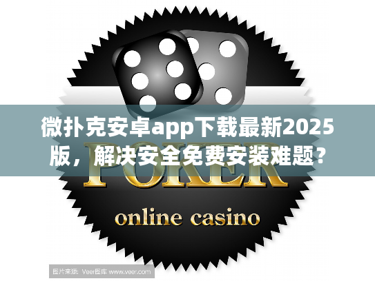 微扑克安卓app下载最新2025版，解决安全免费安装难题？