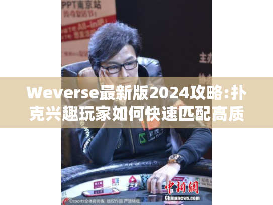 Weverse最新版2024攻略:扑克兴趣玩家如何快速匹配高质量社群?