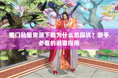 蜀门私服资源下载为什么总踩坑？新手必看的避雷指南