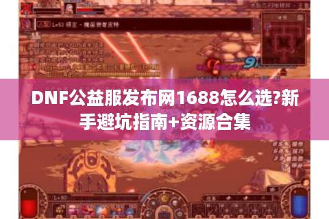 DNF公益服发布网1688怎么选?新手避坑指南+资源合集
