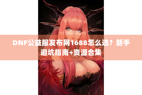 DNF公益服发布网1688怎么选？新手避坑指南+资源合集