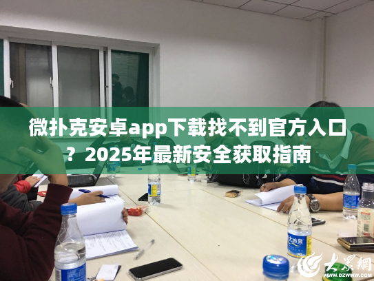 微扑克安卓app下载找不到官方入口？2025年最新安全获取指南