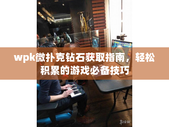 wpk微扑克钻石获取指南，轻松积累的游戏必备技巧