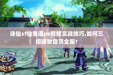 诛仙sf仙鬼道pk视频实战技巧,如何三招破敌登顶全服?