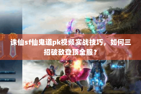 诛仙sf仙鬼道pk视频实战技巧，如何三招破敌登顶全服？