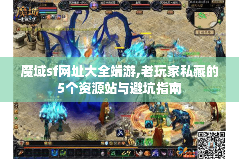 魔域sf网址大全端游,老玩家私藏的5个资源站与避坑指南