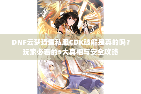 DNF云梦琦境私服CDK破解是真的吗？玩家必看的5大真相与安全攻略