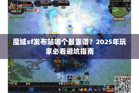 魔域sf发布站哪个最靠谱？2025年玩家必看避坑指南