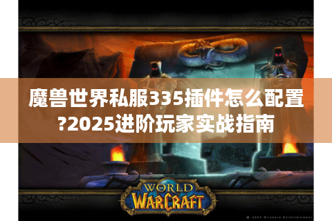 魔兽世界私服335插件怎么配置?2025进阶玩家实战指南
