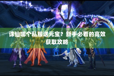 诛仙哪个私服送元宝？新手必看的高效获取攻略