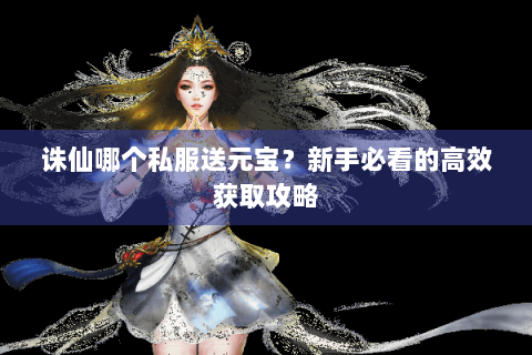 诛仙哪个私服送元宝？新手必看的高效获取攻略