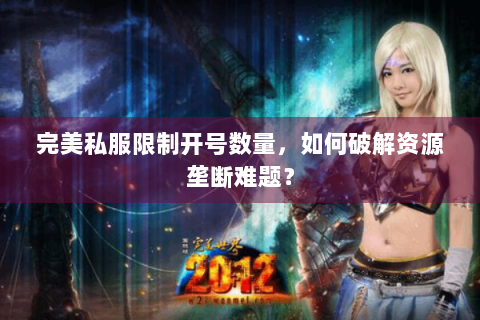 完美私服限制开号数量，如何破解资源垄断难题？