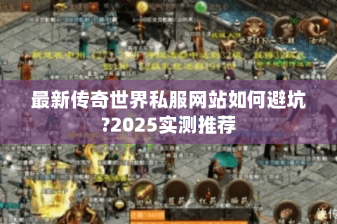 最新传奇世界私服网站如何避坑?2025实测推荐