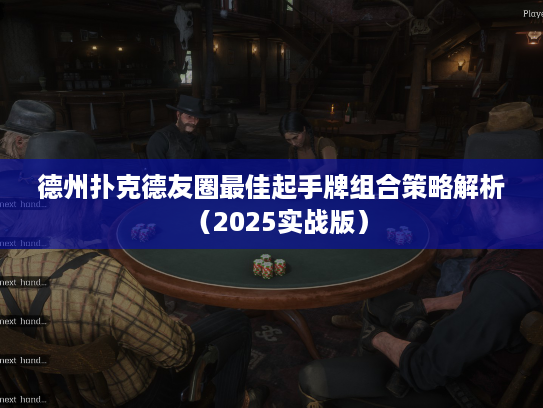 德州扑克德友圈最佳起手牌组合策略解析（2025实战版）