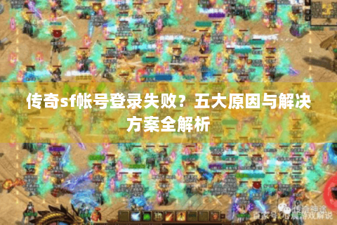 传奇sf帐号登录失败？五大原因与解决方案全解析