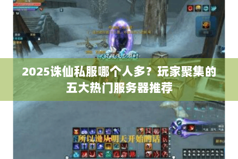 2025诛仙私服哪个人多？玩家聚集的五大热门服务器推荐