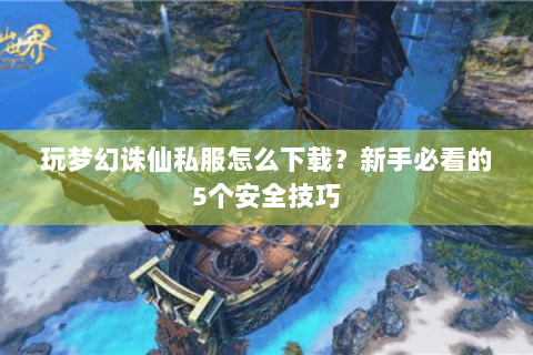 玩梦幻诛仙私服怎么下载？新手必看的5个安全技巧