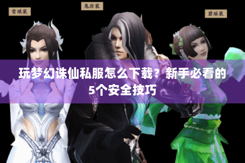 玩梦幻诛仙私服怎么下载？新手必看的5个安全技巧